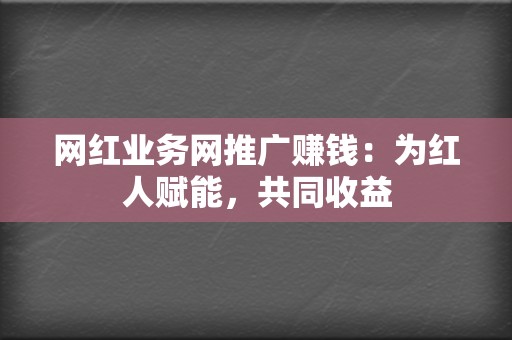 网红业务网推广赚钱：为红人赋能，共同收益