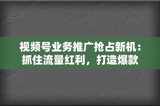 视频号业务推广抢占新机：抓住流量红利，打造爆款