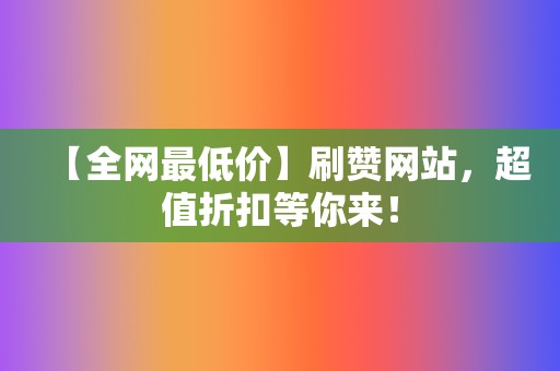 【全网最低价】刷赞网站，超值折扣等你来！