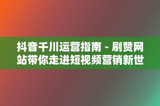 抖音千川运营指南 - 刷赞网站带你走进短视频营销新世界