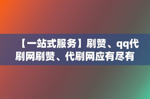 【一站式服务】刷赞、qq代刷网刷赞、代刷网应有尽有！