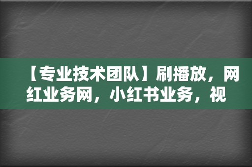 【专业技术团队】刷播放，网红业务网，小红书业务，视频号业务，一键解决！