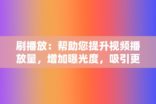 刷播放：帮助您提升视频播放量，增加曝光度，吸引更多粉丝。  第2张