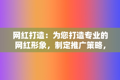 网红打造：为您打造专业的网红形象，制定推广策略，提升影响力，获取更多品牌合作。