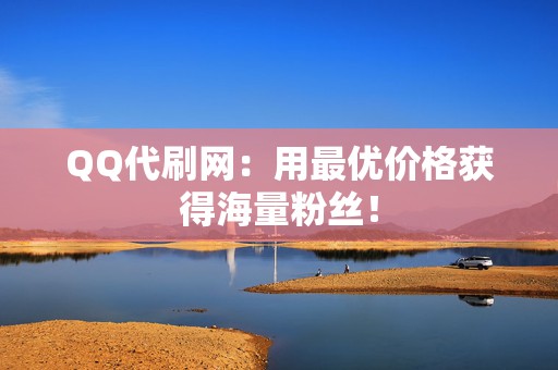 QQ代刷网：用最优价格获得海量粉丝！