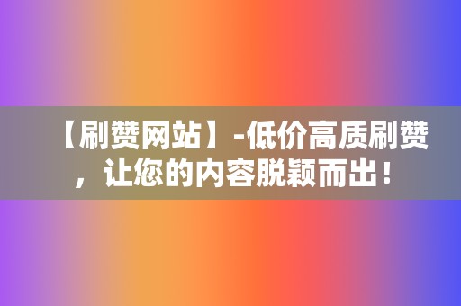 【刷赞网站】-低价高质刷赞，让您的内容脱颖而出！