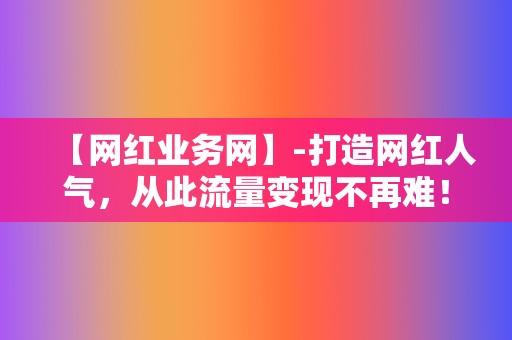 【网红业务网】-打造网红人气，从此流量变现不再难！