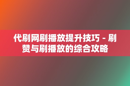 代刷网刷播放提升技巧 - 刷赞与刷播放的综合攻略