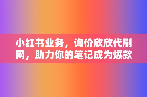 小红书业务，询价欣欣代刷网，助力你的笔记成为爆款