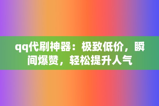 qq代刷神器：极致低价，瞬间爆赞，轻松提升人气