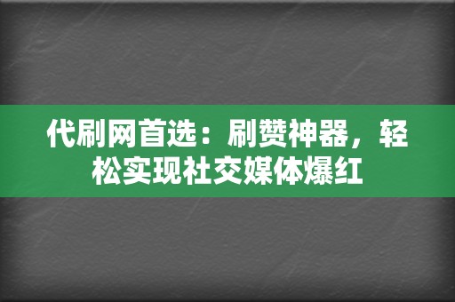 代刷网首选：刷赞神器，轻松实现社交媒体爆红