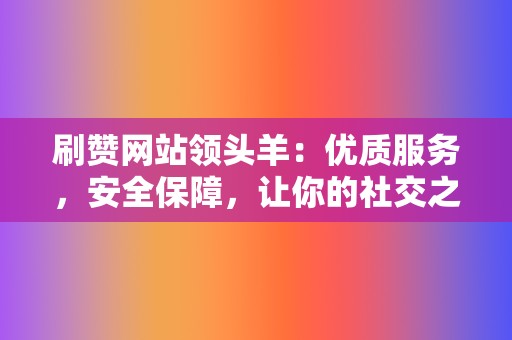 刷赞网站领头羊：优质服务，安全保障，让你的社交之路更顺畅  第2张