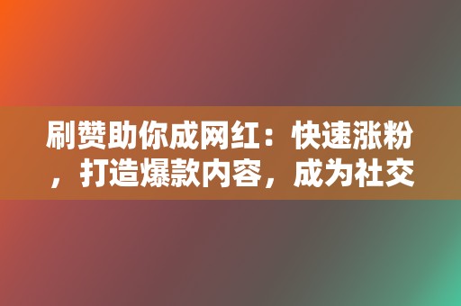 刷赞助你成网红：快速涨粉，打造爆款内容，成为社交媒体新星