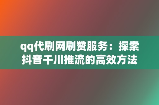 qq代刷网刷赞服务：探索抖音千川推流的高效方法  第2张