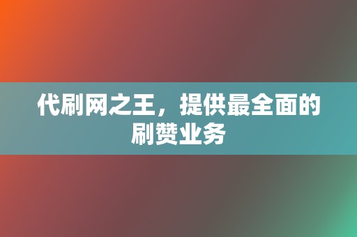 代刷网之王，提供最全面的刷赞业务