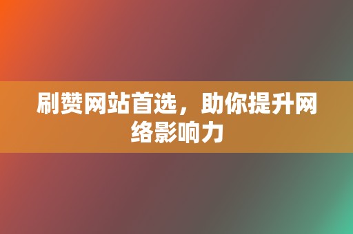 刷赞网站首选，助你提升网络影响力