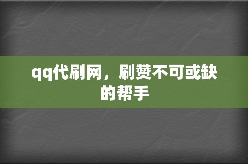 qq代刷网，刷赞不可或缺的帮手