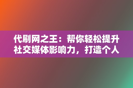 代刷网之王：帮你轻松提升社交媒体影响力，打造个人品牌