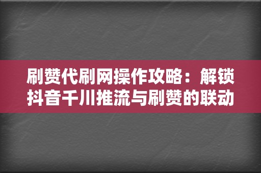 刷赞代刷网操作攻略：解锁抖音千川推流与刷赞的联动技巧