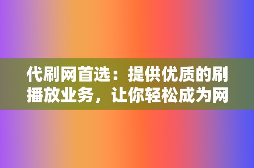 代刷网首选：提供优质的刷播放业务，让你轻松成为网红