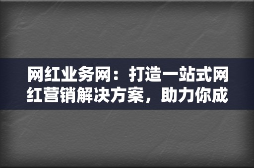 网红业务网：打造一站式网红营销解决方案，助力你成为社交媒体明星