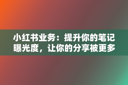 小红书业务：提升你的笔记曝光度，让你的分享被更多人看到  第2张