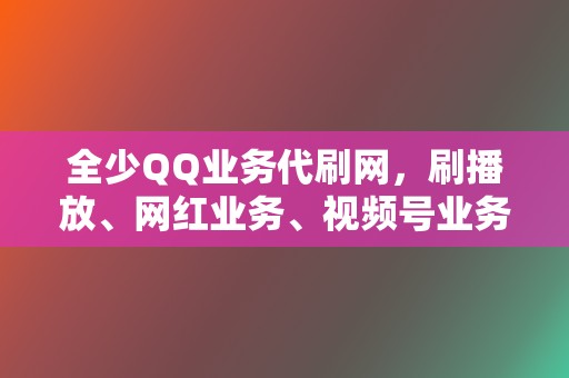 全少QQ业务代刷网，刷播放、网红业务、视频号业务，应有尽有