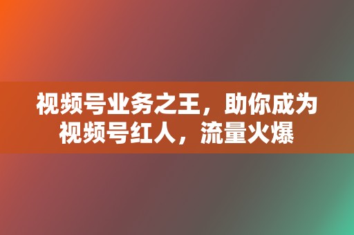 视频号业务之王，助你成为视频号红人，流量火爆