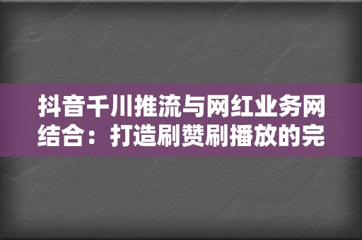 抖音千川推流与网红业务网结合：打造刷赞刷播放的完美方案  第2张