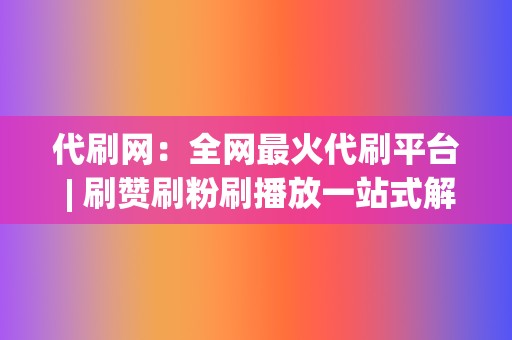 代刷网：全网最火代刷平台 | 刷赞刷粉刷播放一站式解决