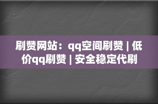 刷赞网站：qq空间刷赞 | 低价qq刷赞 | 安全稳定代刷