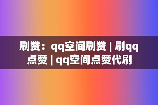 刷赞：qq空间刷赞 | 刷qq点赞 | qq空间点赞代刷