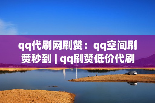 qq代刷网刷赞：qq空间刷赞秒到 | qq刷赞低价代刷