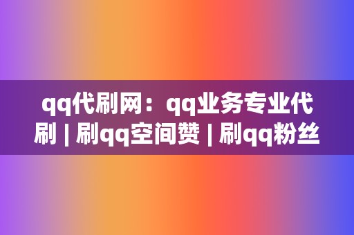 qq代刷网：qq业务专业代刷 | 刷qq空间赞 | 刷qq粉丝