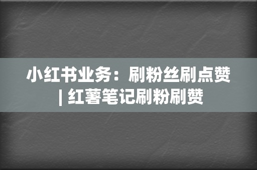 小红书业务：刷粉丝刷点赞 | 红薯笔记刷粉刷赞