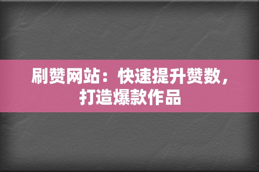 刷赞网站：快速提升赞数，打造爆款作品