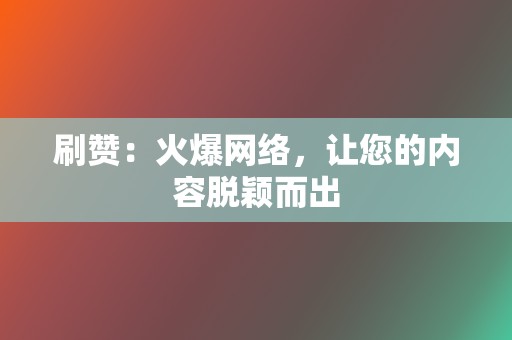 刷赞：火爆网络，让您的内容脱颖而出