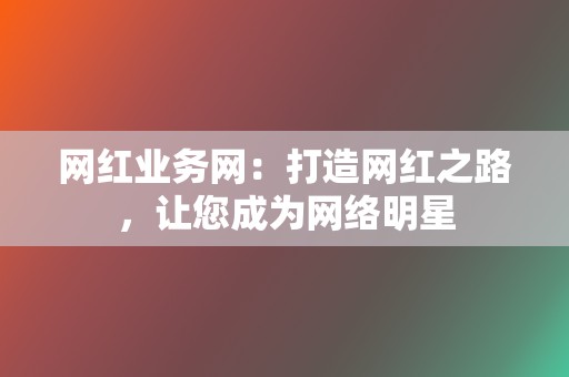 网红业务网：打造网红之路，让您成为网络明星