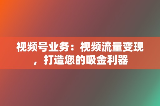 视频号业务：视频流量变现，打造您的吸金利器