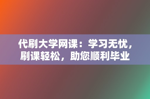 代刷大学网课：学习无忧，刷课轻松，助您顺利毕业