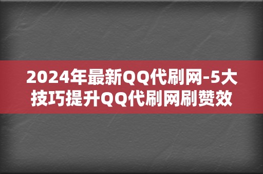 2024年最新QQ代刷网-5大技巧提升QQ代刷网刷赞效果