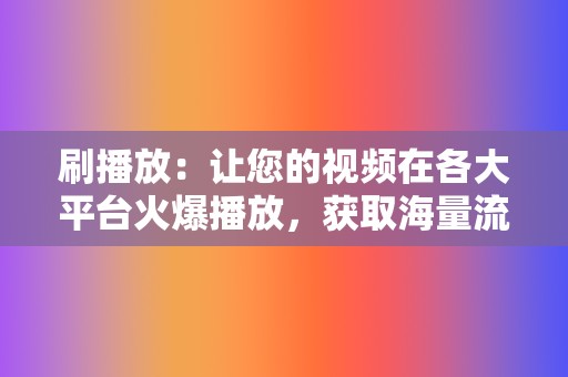 刷播放：让您的视频在各大平台火爆播放，获取海量流量