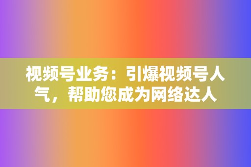 视频号业务：引爆视频号人气，帮助您成为网络达人