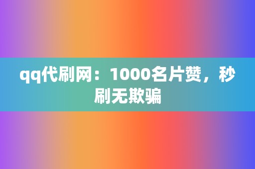 qq代刷网：1000名片赞，秒刷无欺骗