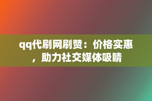 qq代刷网刷赞：价格实惠，助力社交媒体吸睛