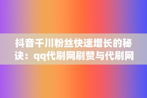 抖音千川粉丝快速增长的秘诀：qq代刷网刷赞与代刷网刷播放服务的高效结合