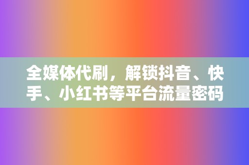 全媒体代刷，解锁抖音、快手、小红书等平台流量密码！