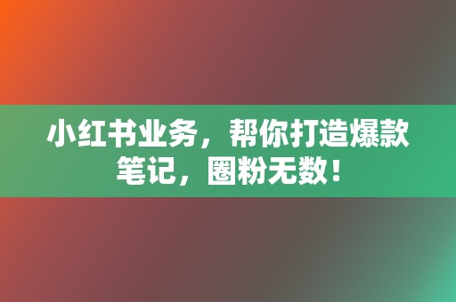 小红书业务，帮你打造爆款笔记，圈粉无数！