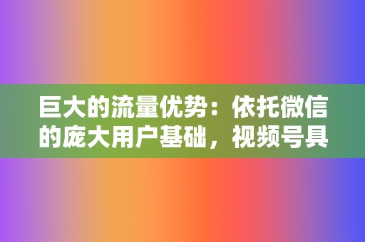 巨大的流量优势：依托微信的庞大用户基础，视频号具有巨大的流量优势，为内容创作者提供了广阔的受众群体。