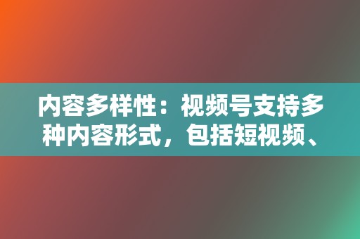 内容多样性：视频号支持多种内容形式，包括短视频、直播、图文等，为创作者提供了丰富的创作空间。